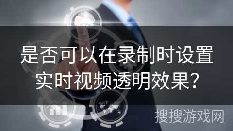 是否可以在录制时设置实时视频透明效果? 是否可以在录制时设置实时视频透明效果?
