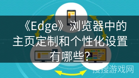 《Edge》浏览器中的主页定制和个性化设置有哪些? 《Edge》浏览器中的主页定制和个性化设置有哪些?