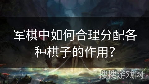军棋中如何合理分配各种棋子的作用？