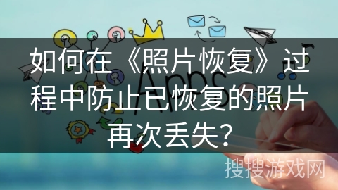 如何在《照片恢复》过程中防止已恢复的照片再次丢失? 如何在《照片恢复》过程中防止已恢复的照片再次丢失?
