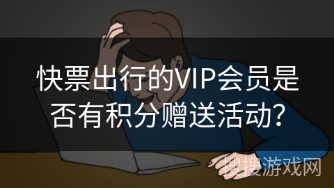 快票出行的VIP会员是否有积分赠送活动? 快票出行的VIP会员是否有积分赠送活动?