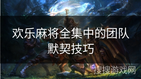 欢乐麻将全集中的团队默契技巧