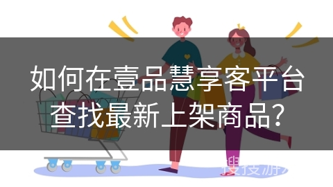 如何在壹品慧享客平台查找最新上架商品？