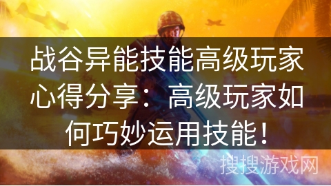 战谷异能技能高级玩家心得分享：高级玩家如何巧妙运用技能！