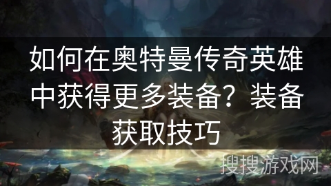 如何在奥特曼传奇英雄中获得更多装备？装备获取技巧