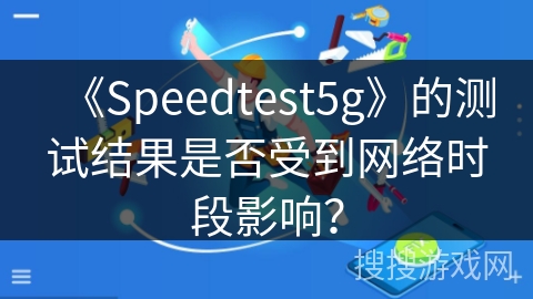 《Speedtest5g》的测试结果是否受到网络时段影响？