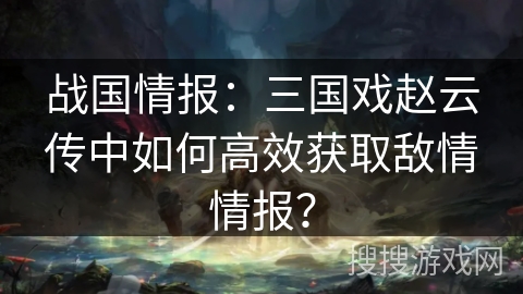 战国情报：三国戏赵云传中如何高效获取敌情情报？