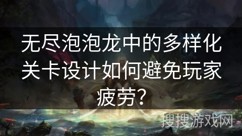 无尽泡泡龙中的多样化关卡设计如何避免玩家疲劳？