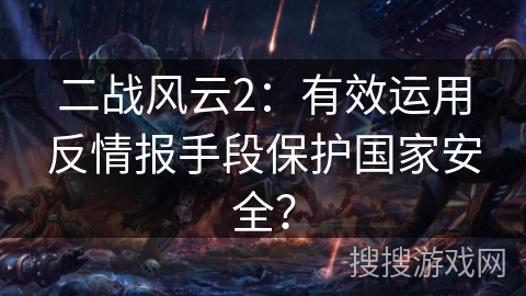 二战风云2：有效运用反情报手段保护国家安全？