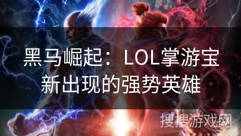 黑马崛起：LOL掌游宝新出现的强势英雄