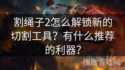 割绳子2怎么解锁新的切割工具？有什么推荐的利器？
