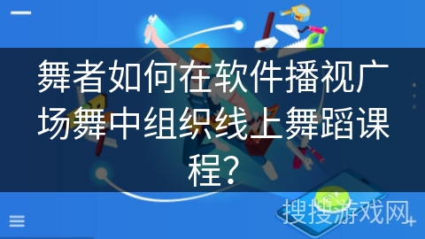 舞者如何在软件播视广场舞中组织线上舞蹈课程？