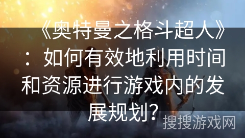 《奥特曼之格斗超人》：如何有效地利用时间和资源进行游戏内的发展规划？