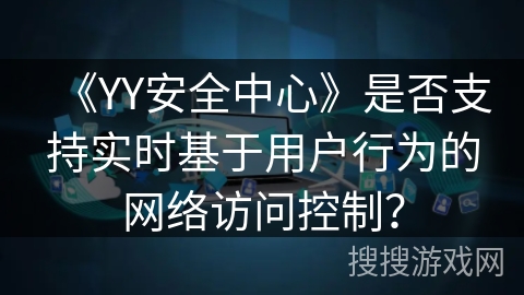 《YY安全中心》是否支持实时基于用户行为的网络访问控制? 《YY安全中心》是否支持实时基于用户行为的网络访问控制?