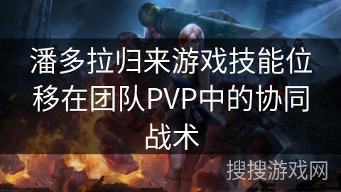 潘多拉归来游戏技能位移在团队PVP中的协同战术 潘多拉归来游戏技能位移在团队PVP中的协同战术
