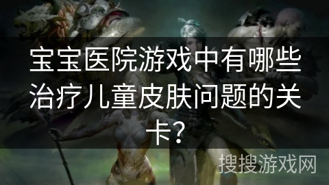 宝宝医院游戏中有哪些治疗儿童皮肤问题的关卡？