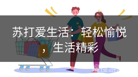 苏打爱生活：轻松愉悦，生活精彩