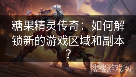 糖果精灵传奇：如何解锁新的游戏区域和副本？