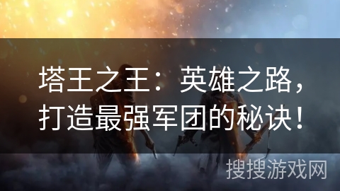 塔王之王：英雄之路，打造最强军团的秘诀！