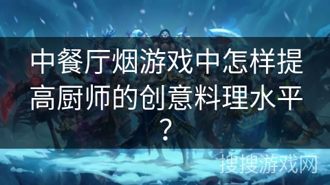 中餐厅烟游戏中怎样提高厨师的创意料理水平？