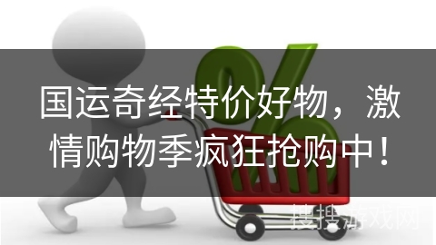 国运奇经特价好物，激情购物季疯狂抢购中！