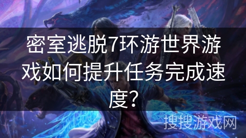 密室逃脱7环游世界游戏如何提升任务完成速度？