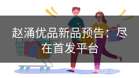 赵涌优品新品预告：尽在首发平台