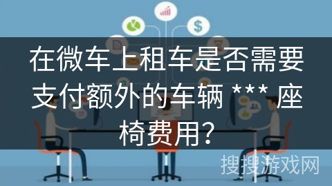 在微车上租车是否需要支付额外的车辆 *** 座椅费用？