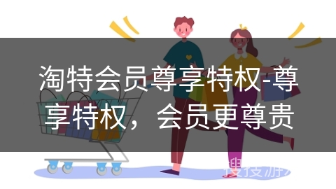 淘特会员尊享特权-尊享特权，会员更尊贵