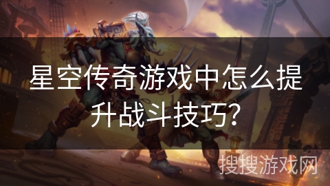 星空传奇游戏中怎么提升战斗技巧？