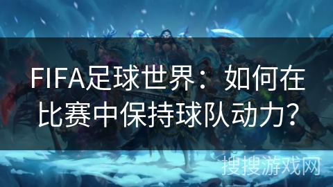 FIFA足球世界：如何在比赛中保持球队动力？