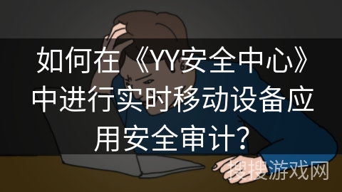如何在《YY安全中心》中进行实时移动设备应用安全审计？
