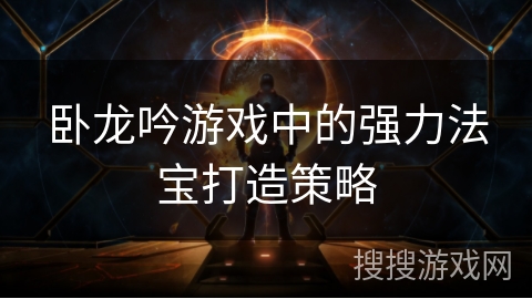 卧龙吟游戏中的强力法宝打造策略 卧龙吟游戏中的强力法宝打造策略