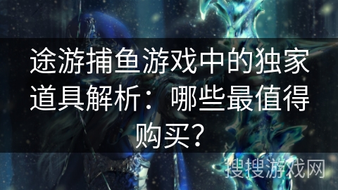 途游捕鱼游戏中的独家道具解析:哪些最值得购买? 途游捕鱼游戏中的独家道具解析:哪些最值得购买?