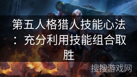 第五人格猎人技能心法：充分利用技能组合取胜