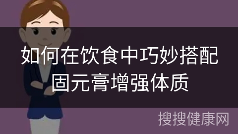 如何在饮食中巧妙搭配固元膏增强体质