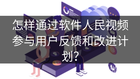 怎样通过软件人民视频参与用户反馈和改进计划？