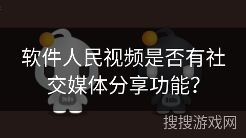 软件人民视频是否有社交媒体分享功能？