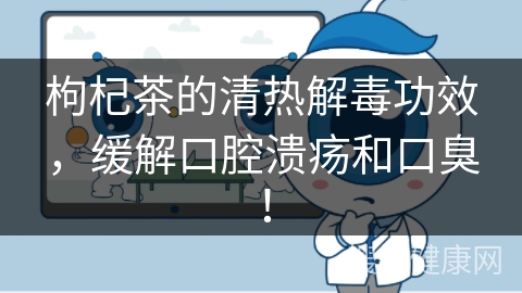 枸杞茶的清热解毒功效，缓解口腔溃疡和口臭！