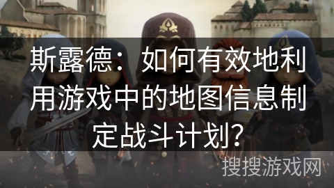 斯露德：如何有效地利用游戏中的地图信息制定战斗计划？