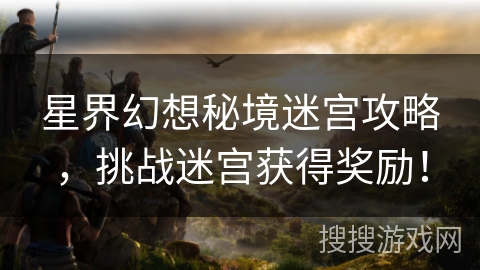 星界幻想秘境迷宫攻略，挑战迷宫获得奖励！