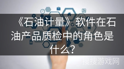 《石油计量》软件在石油产品质检中的角色是什么？