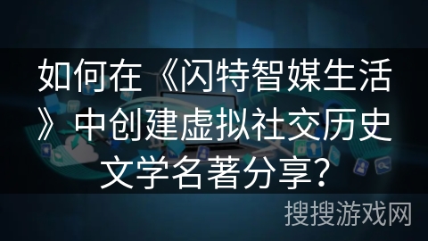 如何在《闪特智媒生活》中创建虚拟社交历史文学名著分享？