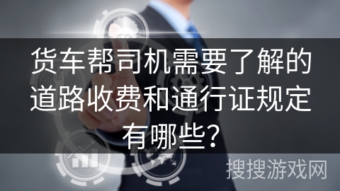 货车帮司机需要了解的道路收费和通行证规定有哪些？
