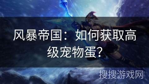 风暴帝国：如何获取高级宠物蛋？