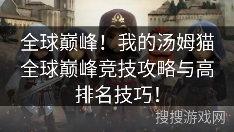 全球巅峰！我的汤姆猫全球巅峰竞技攻略与高排名技巧！