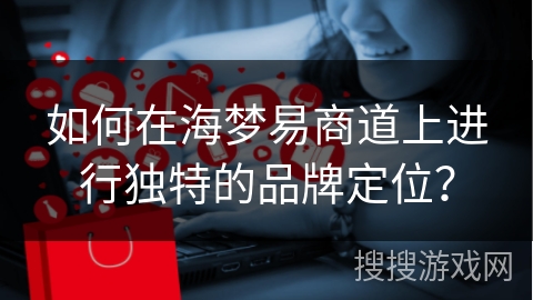 如何在海梦易商道上进行独特的品牌定位？