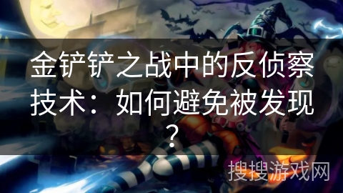 金铲铲之战中的反侦察技术：如何避免被发现？