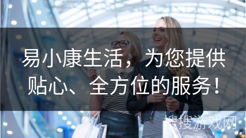 易小康生活，为您提供贴心、全方位的服务！