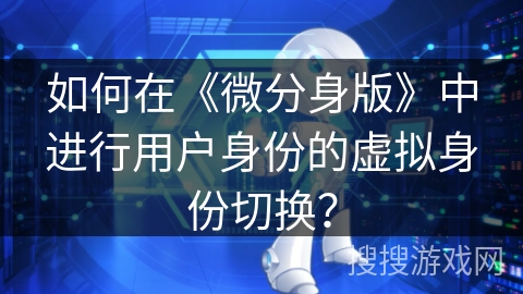 如何在《微分身版》中进行用户身份的虚拟身份切换？